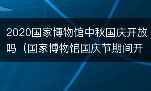 2020国家博物馆中秋国庆开放吗（国家博物馆国庆节期间开放吗）