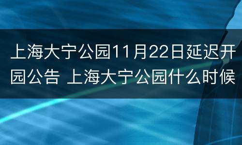 上海大宁公园11月22日延迟开园公告 上海大宁公园什么时候开放