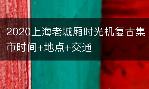 2020上海老城厢时光机复古集市时间+地点+交通
