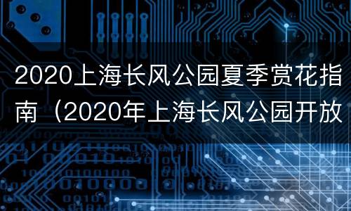 2020上海长风公园夏季赏花指南（2020年上海长风公园开放吗）
