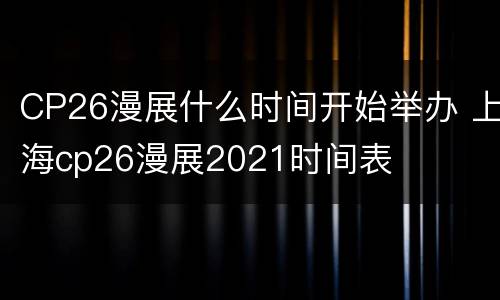 CP26漫展什么时间开始举办 上海cp26漫展2021时间表