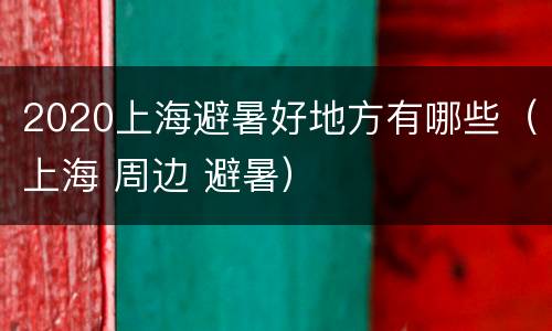 2020上海避暑好地方有哪些（上海 周边 避暑）