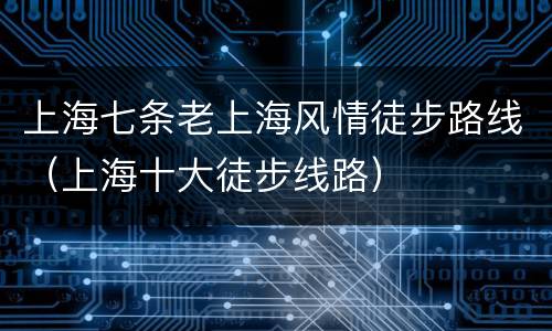 上海七条老上海风情徒步路线（上海十大徒步线路）