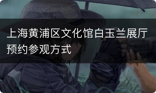 上海黄浦区文化馆白玉兰展厅预约参观方式