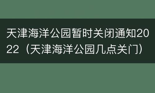天津海洋公园暂时关闭通知2022（天津海洋公园几点关门）