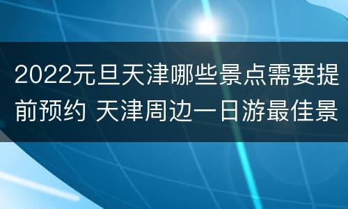 2022元旦天津哪些景点需要提前预约 天津周边一日游最佳景点2020