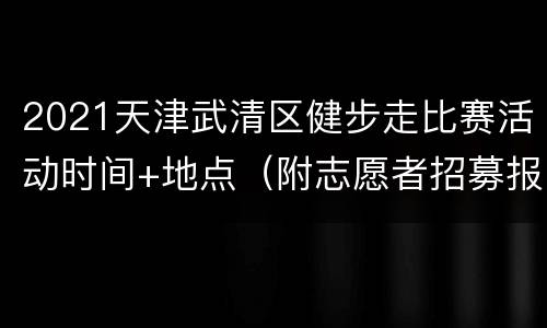 2021天津武清区健步走比赛活动时间+地点（附志愿者招募报名入口）
