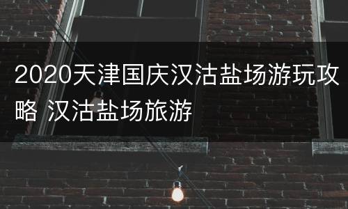 2020天津国庆汉沽盐场游玩攻略 汉沽盐场旅游