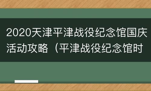 2020天津平津战役纪念馆国庆活动攻略（平津战役纪念馆时间）