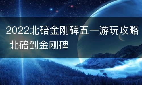 2022北碚金刚碑五一游玩攻略 北碚到金刚碑
