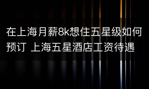 在上海月薪8k想住五星级如何预订 上海五星酒店工资待遇
