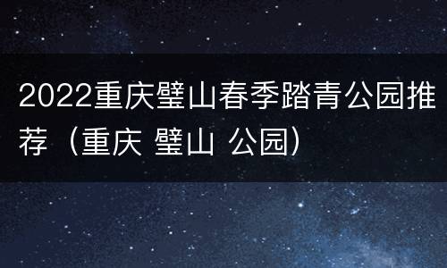 2022重庆璧山春季踏青公园推荐（重庆 璧山 公园）
