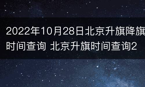 2022年10月28日北京升旗降旗时间查询 北京升旗时间查询2021年10月