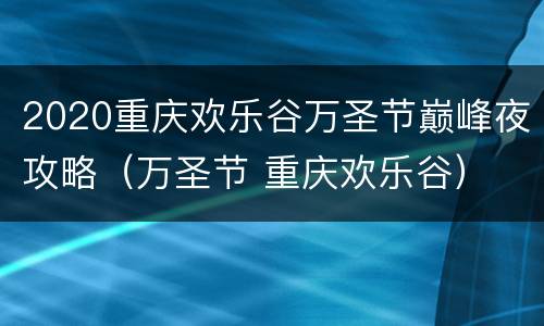2020重庆欢乐谷万圣节巅峰夜攻略（万圣节 重庆欢乐谷）