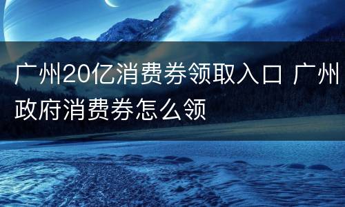 广州20亿消费券领取入口 广州政府消费券怎么领