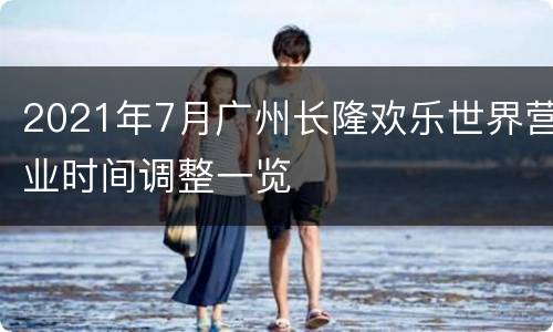 2021年7月广州长隆欢乐世界营业时间调整一览