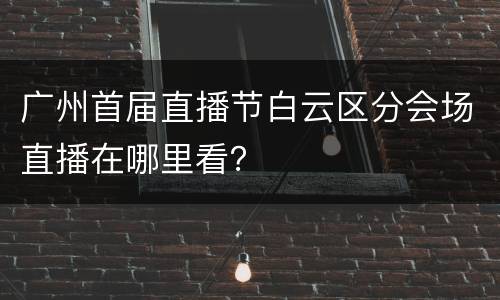 广州首届直播节白云区分会场直播在哪里看？