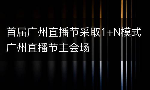 首届广州直播节采取1+N模式 广州直播节主会场