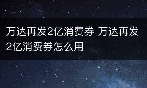 万达再发2亿消费券 万达再发2亿消费券怎么用