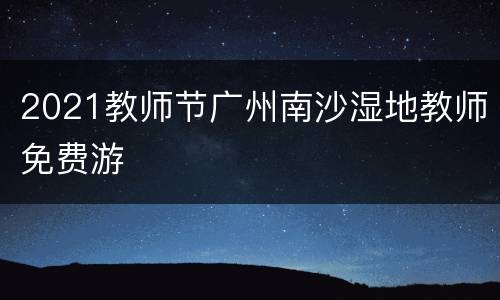 2021教师节广州南沙湿地教师免费游