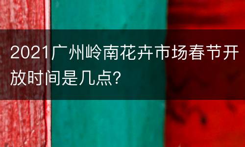 2021广州岭南花卉市场春节开放时间是几点？