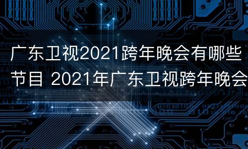 广东卫视2021跨年晚会有哪些节目 2021年广东卫视跨年晚会节目单