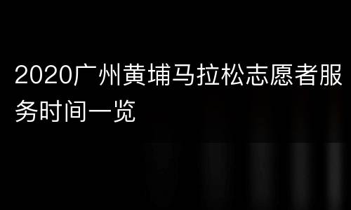 2020广州黄埔马拉松志愿者服务时间一览