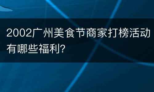 2002广州美食节商家打榜活动有哪些福利？