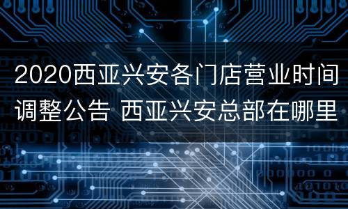 2020西亚兴安各门店营业时间调整公告 西亚兴安总部在哪里