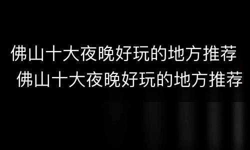 佛山十大夜晚好玩的地方推荐 佛山十大夜晚好玩的地方推荐一下