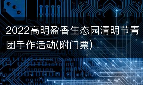 2022高明盈香生态园清明节青团手作活动(附门票)