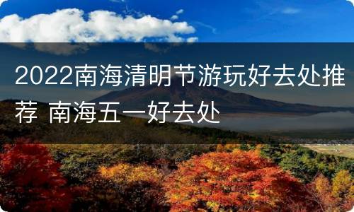 2022南海清明节游玩好去处推荐 南海五一好去处