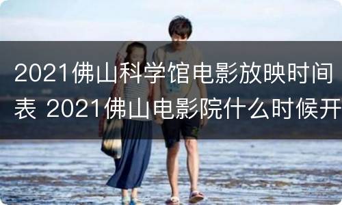2021佛山科学馆电影放映时间表 2021佛山电影院什么时候开门
