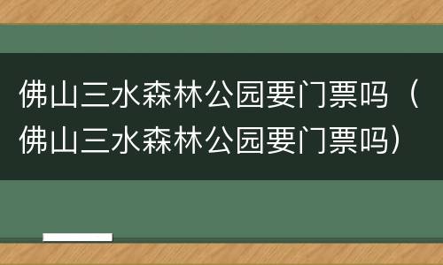 佛山三水森林公园要门票吗（佛山三水森林公园要门票吗）