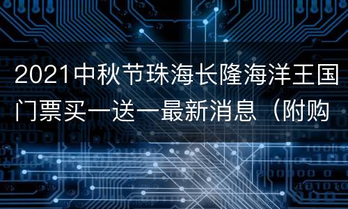2021中秋节珠海长隆海洋王国门票买一送一最新消息（附购票入口）