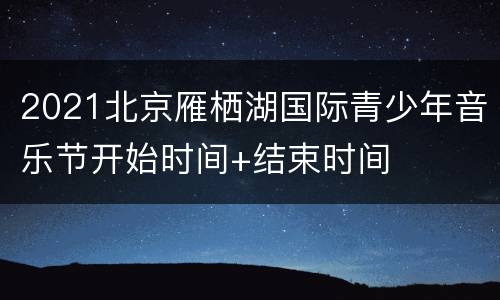 2021北京雁栖湖国际青少年音乐节开始时间+结束时间