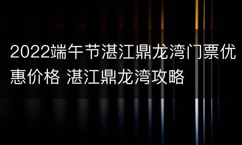 2022端午节湛江鼎龙湾门票优惠价格 湛江鼎龙湾攻略