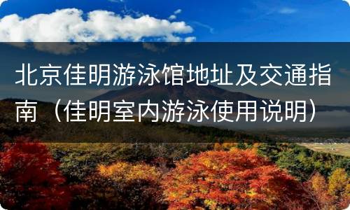 北京佳明游泳馆地址及交通指南（佳明室内游泳使用说明）