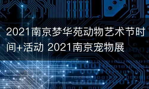 2021南京梦华苑动物艺术节时间+活动 2021南京宠物展