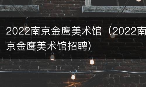 2022南京金鹰美术馆（2022南京金鹰美术馆招聘）