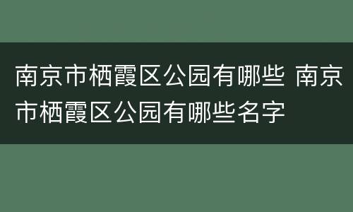 南京市栖霞区公园有哪些 南京市栖霞区公园有哪些名字