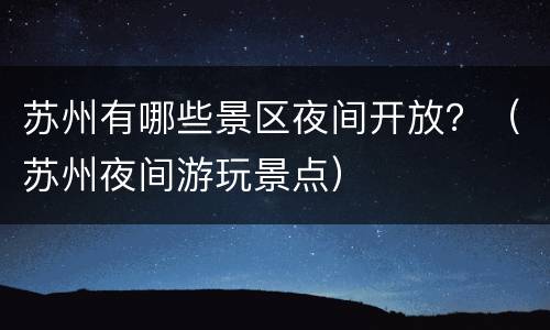 苏州有哪些景区夜间开放？（苏州夜间游玩景点）