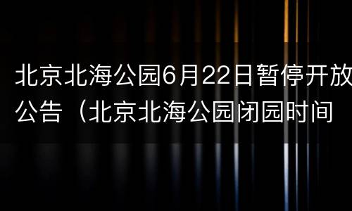北京北海公园6月22日暂停开放公告（北京北海公园闭园时间）