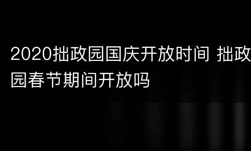 2020拙政园国庆开放时间 拙政园春节期间开放吗