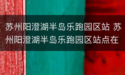 苏州阳澄湖半岛乐跑园区站 苏州阳澄湖半岛乐跑园区站点在哪里