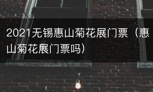 2021无锡惠山菊花展门票（惠山菊花展门票吗）