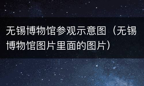 无锡博物馆参观示意图（无锡博物馆图片里面的图片）