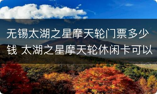无锡太湖之星摩天轮门票多少钱 太湖之星摩天轮休闲卡可以玩么