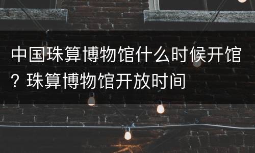 中国珠算博物馆什么时候开馆? 珠算博物馆开放时间