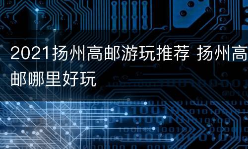 2021扬州高邮游玩推荐 扬州高邮哪里好玩